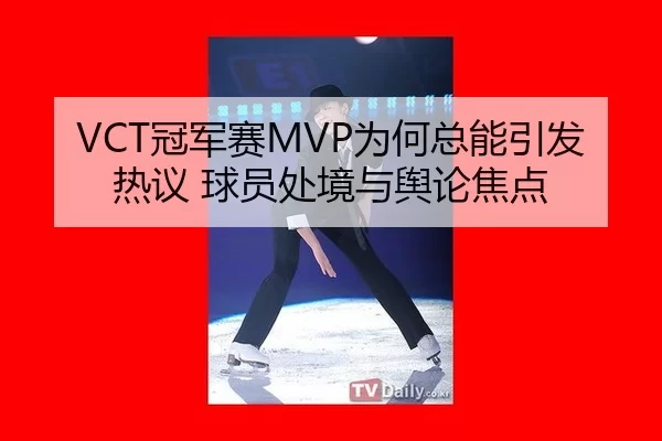 VCT冠军赛MVP为何总能引发热议 球员处境与舆论焦点