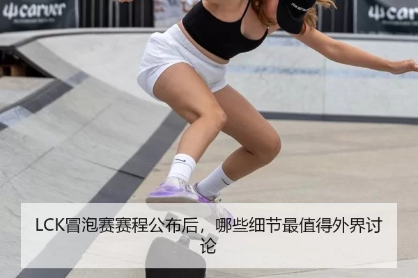 LCK冒泡赛赛程公布后，哪些细节最值得外界讨论